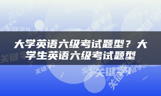 大学英语六级考试题型？大学生英语六级考试题型