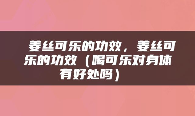  姜丝可乐的功效，姜丝可乐的功效（喝可乐对身体有好处吗） 