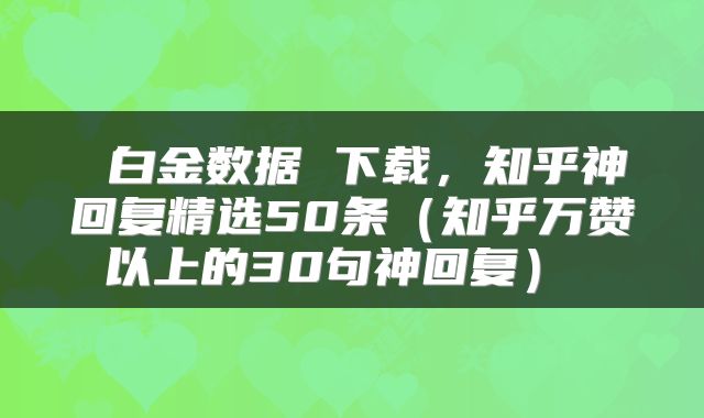  白金数据 下载，知乎神回复精选50条（知乎万赞以上的30句神回复） 