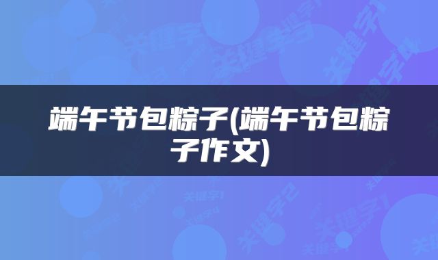 端午节包粽子(端午节包粽子作文)