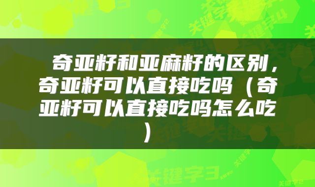  奇亚籽和亚麻籽的区别，奇亚籽可以直接吃吗（奇亚籽可以直接吃吗怎么吃） 