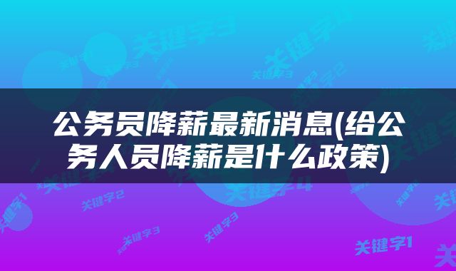 公务员降薪最新消息(给公务人员降薪是什么政策)