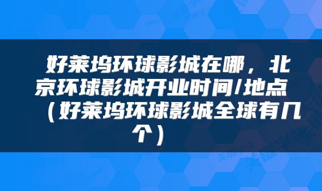  好莱坞环球影城在哪，北京环球影城开业时间/地点（好莱坞环球影城全球有几个） 