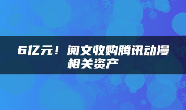 6亿元！阅文收购腾讯动漫相关资产