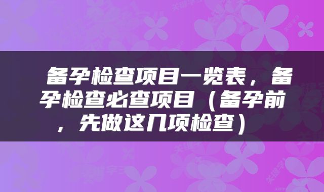  备孕检查项目一览表，备孕检查必查项目（备孕前，先做这几项检查） 