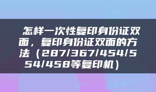  怎样一次性复印身份证双面，复印身份证双面的方法（287/367/454/554/458等复印机） 