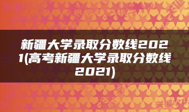 新疆大学录取分数线2021(高考新疆大学录取分数线2021)
