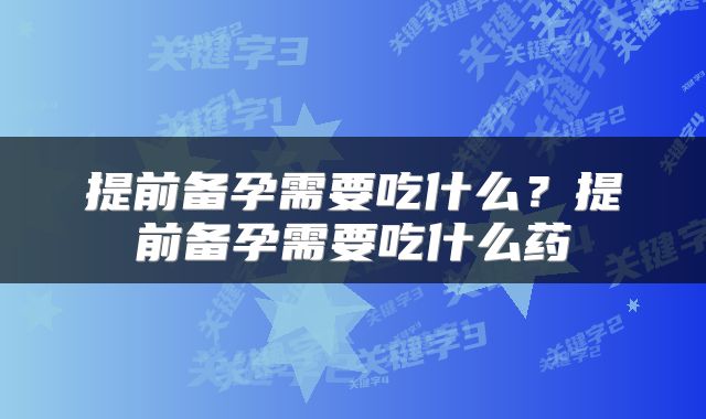 提前备孕需要吃什么？提前备孕需要吃什么药