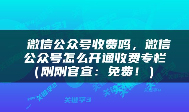 微信公众号收费吗,微信公众号怎么开通收费专栏(刚刚官宣:免费!)
