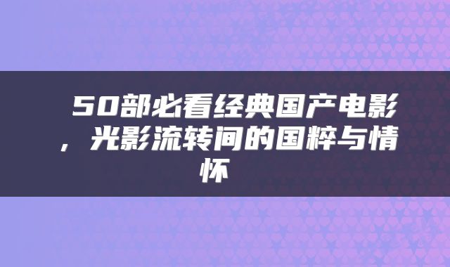  50部必看经典国产电影，光影流转间的国粹与情怀 