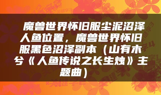  魔兽世界怀旧服尘泥沼泽人鱼位置，魔兽世界怀旧服黑色沼泽副本（山有木兮《人鱼传说之长生烛》主题曲） 
