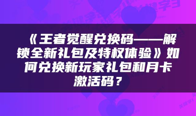 《王者觉醒兑换码——解锁全新礼包及特权体验》如何兑换新玩家礼包和月卡激活码？