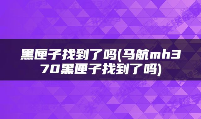黑匣子找到了吗(马航mh370黑匣子找到了吗)