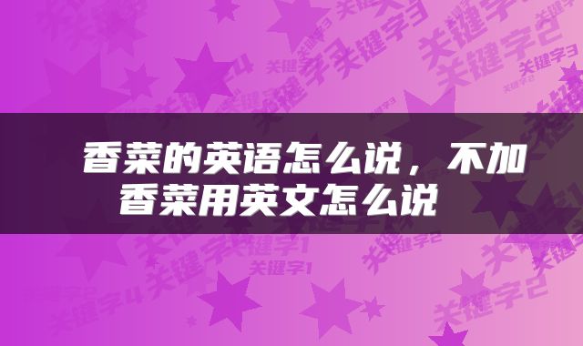  香菜的英语怎么说，不加香菜用英文怎么说 