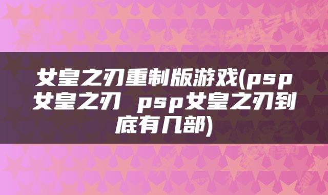 女皇之刃重制版游戏(psp女皇之刃 psp女皇之刃到底有几部)