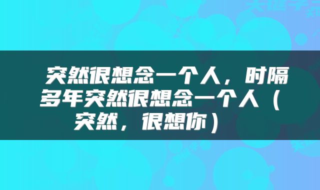  突然很想念一个人，时隔多年突然很想念一个人（突然，很想你） 