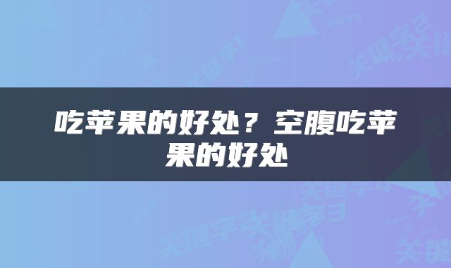 吃苹果的好处？空腹吃苹果的好处