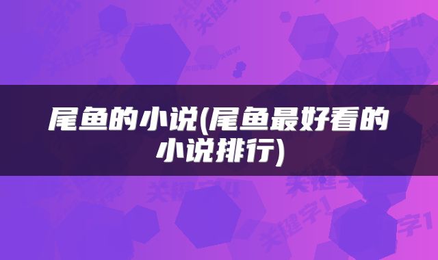 尾鱼的小说(尾鱼最好看的小说排行)