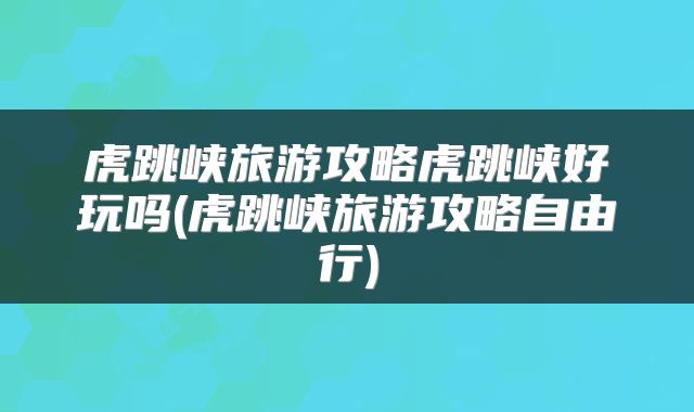 虎跳峡旅游攻略虎跳峡好玩吗(虎跳峡旅游攻略自由行)