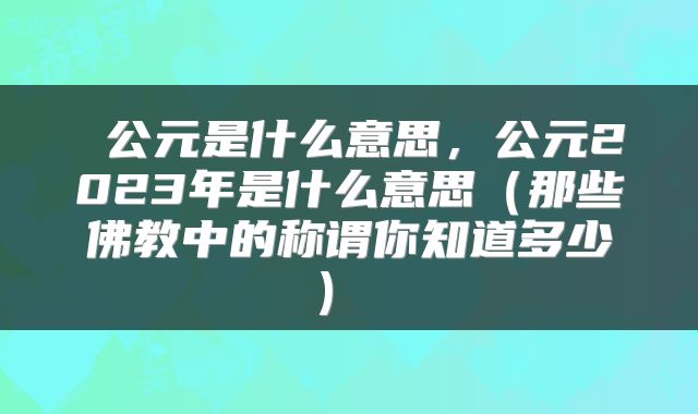  公元是什么意思，公元2023年是什么意思（那些佛教中的称谓你知道多少） 
