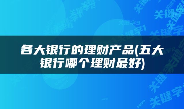各大银行的理财产品(五大银行哪个理财最好)