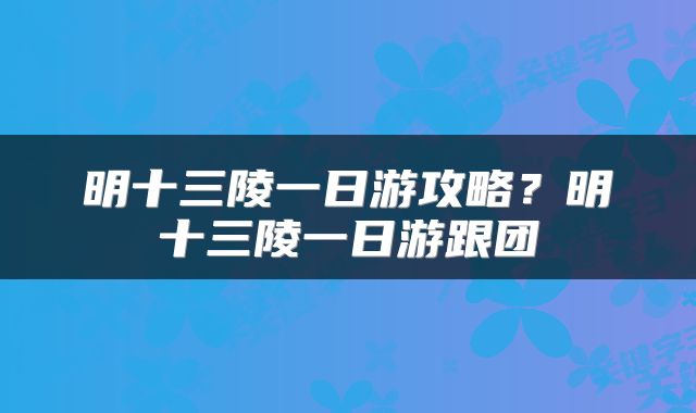 明十三陵一日游攻略？明十三陵一日游跟团