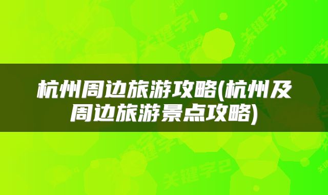 杭州周边旅游攻略(杭州及周边旅游景点攻略)