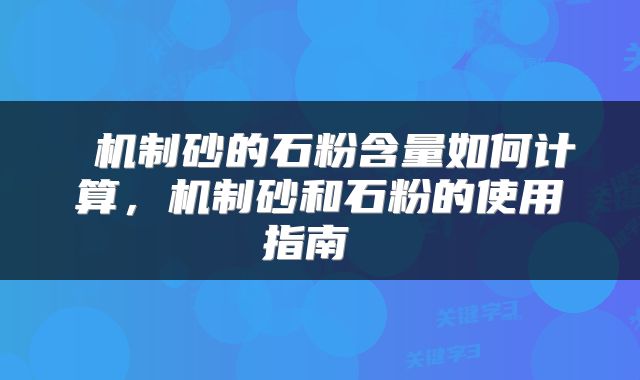  机制砂的石粉含量如何计算，机制砂和石粉的使用指南 