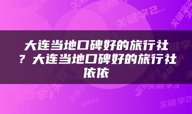 大连当地口碑好的旅行社？大连当地口碑好的旅行社依依