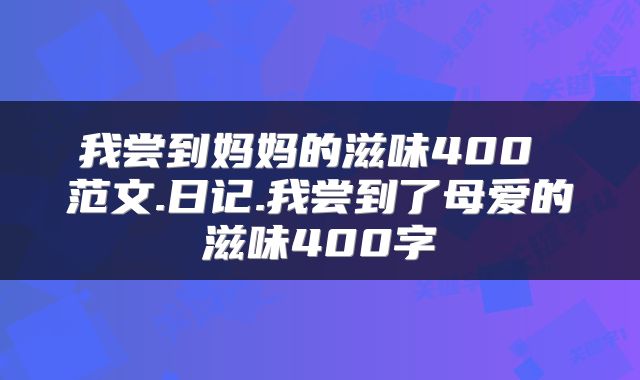 我尝到妈妈的滋味400 范文.日记.我尝到了母爱的滋味400字