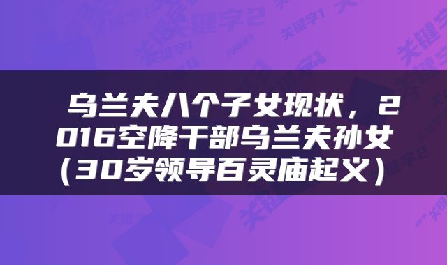  乌兰夫八个子女现状，2016空降干部乌兰夫孙女（30岁领导百灵庙起义） 