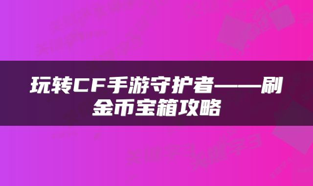 玩转CF手游守护者——刷金币宝箱攻略