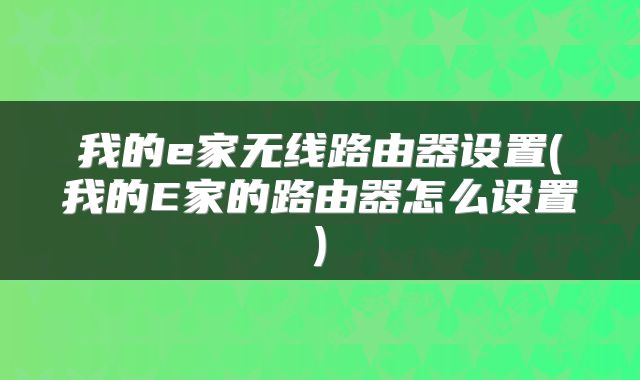 我的e家无线路由器设置(我的E家的路由器怎么设置)