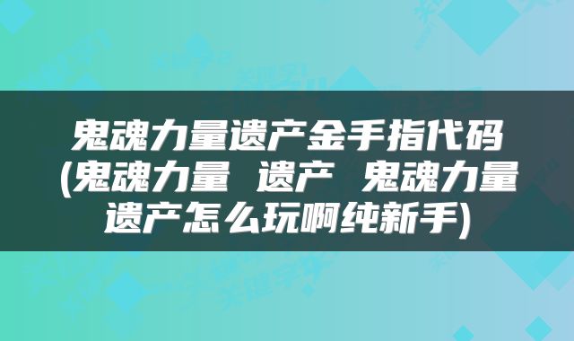 鬼魂力量遗产金手指代码(鬼魂力量 遗产 鬼魂力量遗产怎么玩啊纯新手)