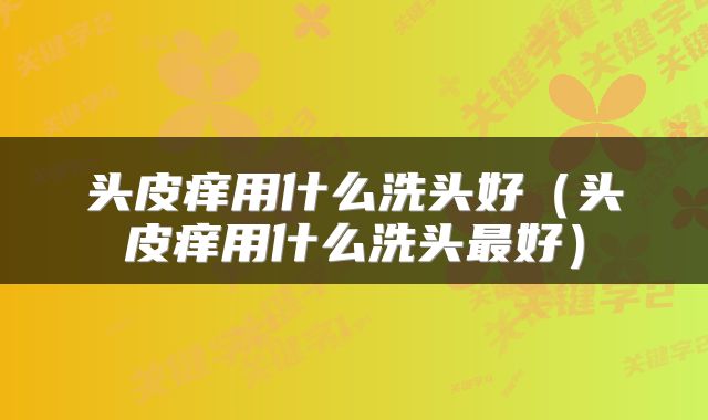 头皮痒用什么洗头好（头皮痒用什么洗头最好）