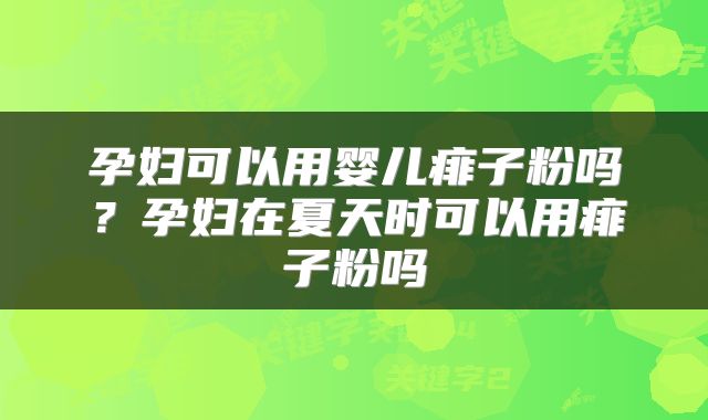 孕妇可以用婴儿痱子粉吗？孕妇在夏天时可以用痱子粉吗