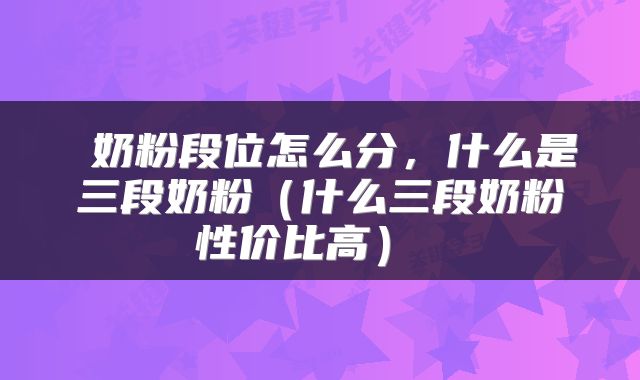  奶粉段位怎么分，什么是三段奶粉（什么三段奶粉性价比高） 
