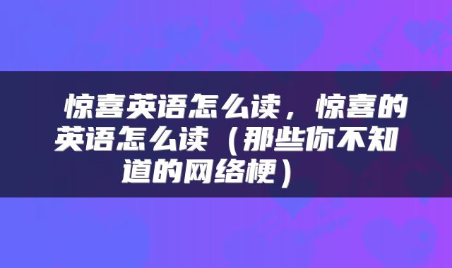  惊喜英语怎么读，惊喜的英语怎么读（那些你不知道的网络梗） 