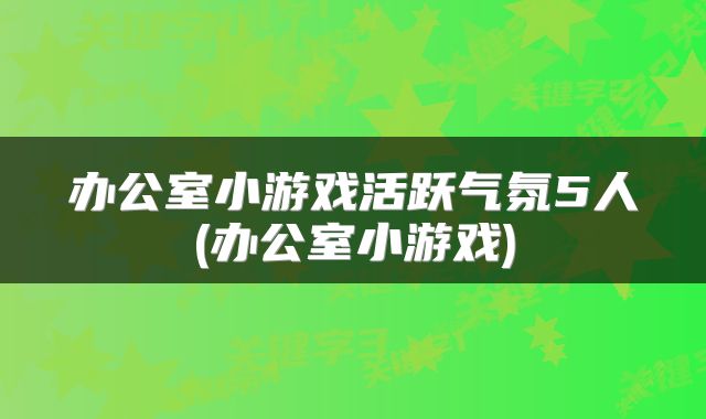 办公室小游戏活跃气氛5人(办公室小游戏)