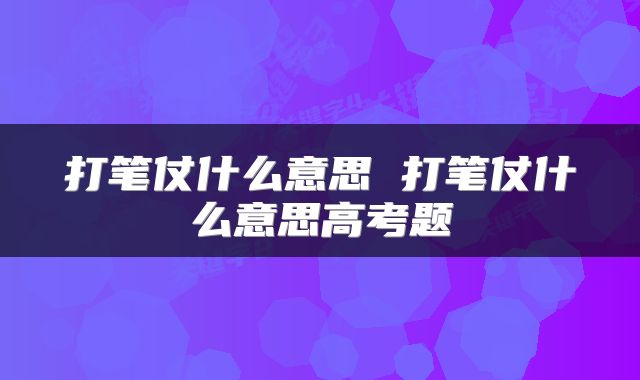 打笔仗什么意思 打笔仗什么意思高考题