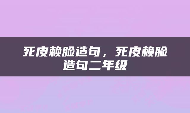 死皮赖脸造句，死皮赖脸造句二年级