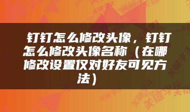  钉钉怎么修改头像，钉钉怎么修改头像名称（在哪修改设置仅对好友可见方法） 