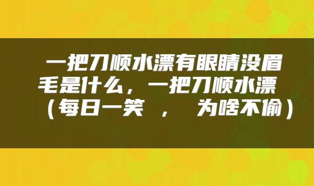  一把刀顺水漂有眼睛没眉毛是什么，一把刀顺水漂（每日一笑 ， 为啥不偷） 