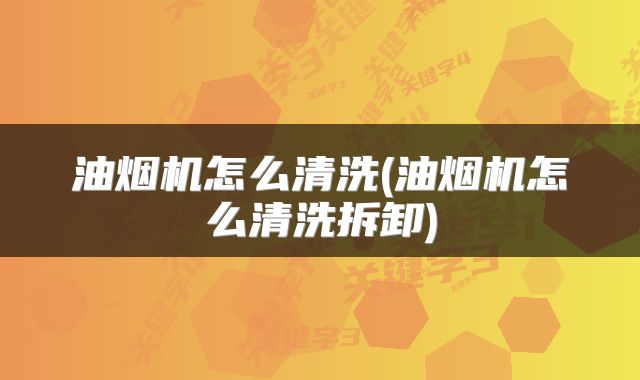 油烟机怎么清洗(油烟机怎么清洗拆卸)