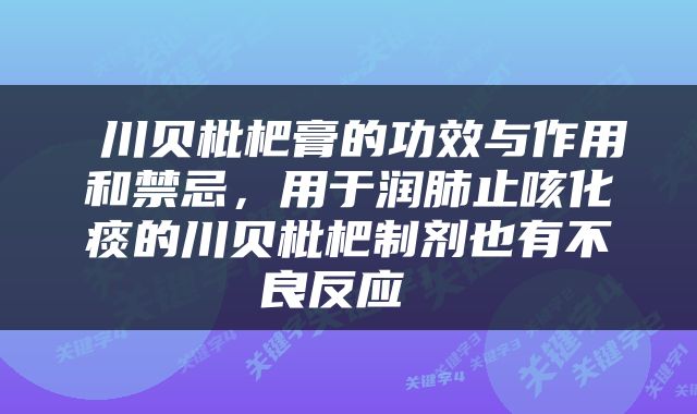  川贝枇杷膏的功效与作用和禁忌，用于润肺止咳化痰的川贝枇杷制剂也有不良反应 