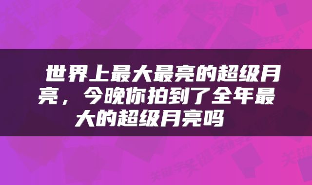  世界上最大最亮的超级月亮，今晚你拍到了全年最大的超级月亮吗 