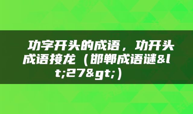  功字开头的成语，功开头成语接龙（邯郸成语谜<27>） 