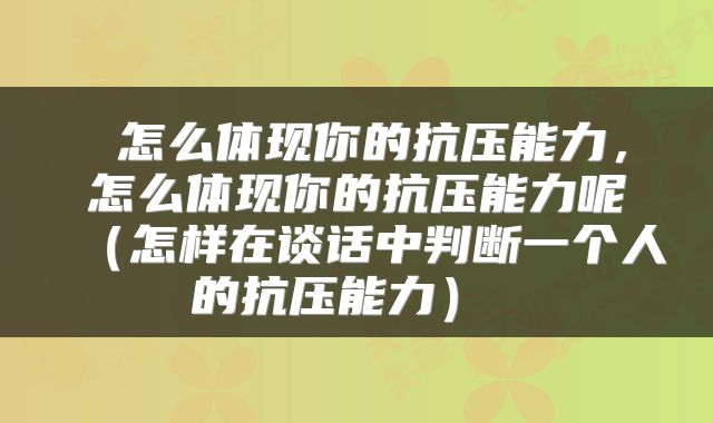 怎么体现你的抗压能力，怎么体现你的抗压能力呢（怎样在谈话中判断一个人的抗压能力） 