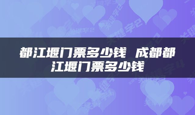 都江堰门票多少钱 成都都江堰门票多少钱