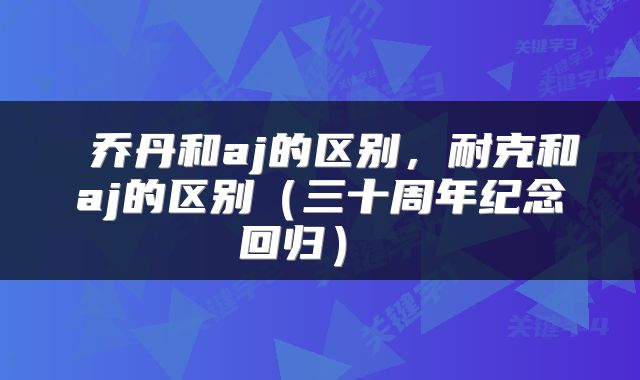  乔丹和aj的区别，耐克和aj的区别（三十周年纪念回归） 
